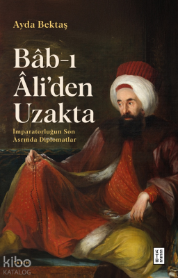 Bâb-ı Âli’den Uzaktaİmparatorluğun Son Asrında Diplomatlar - Ketebe Yayınları