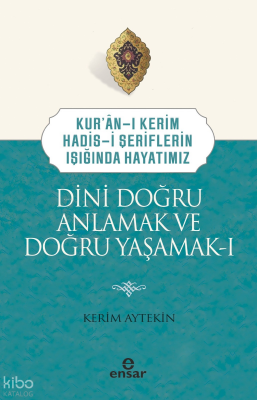 Dini Doğru Anlamak ve Doğru Yaşamak IKuran-ı Kerim-Hadis-i Şeriflerin Işığında Hayatımız - Ensar Neşriyat