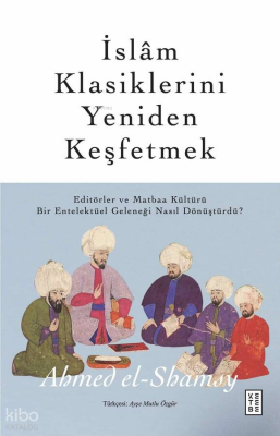 İslâm Klasiklerini Yeniden KeşfetmekEditörler ve Matbaa Kültürü Bir Entelektüel Geleneği Nasıl Dönüştürdü? - Ketebe Yayınları (1)