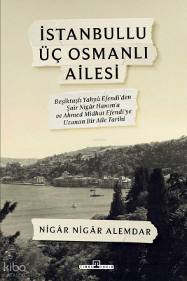 İstanbullu Üç Osmanlı AilesiBeşiktaşlı Yahya Efendi’den Şair Nigâr Hanım’a ve Ahmed Midhat Efendi’ye Uzanan Bir Aile Tarihi - 1