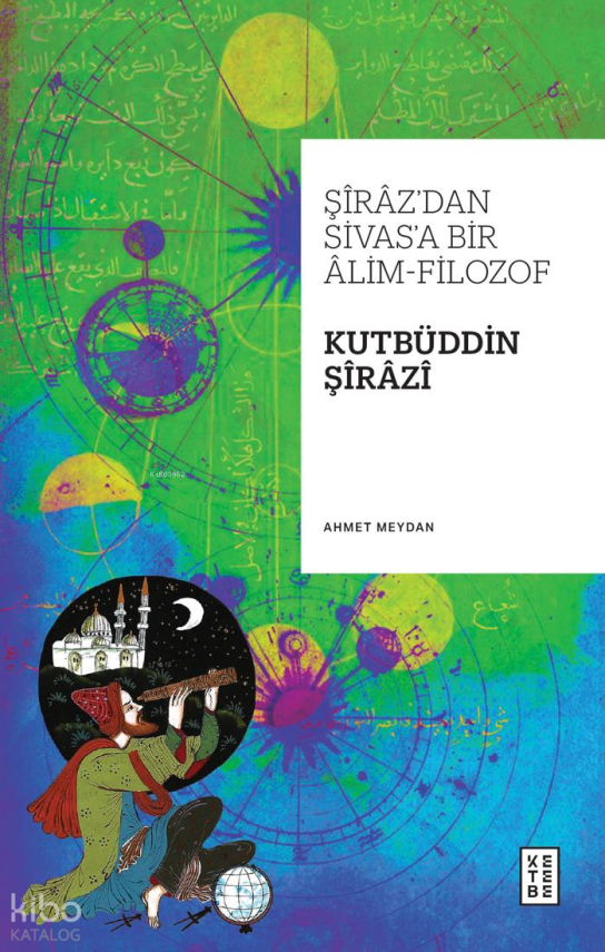 Şîrâz’dan Sivas’a Bir Âlim-Filozof Kutbüddin Şîrâzî - 1